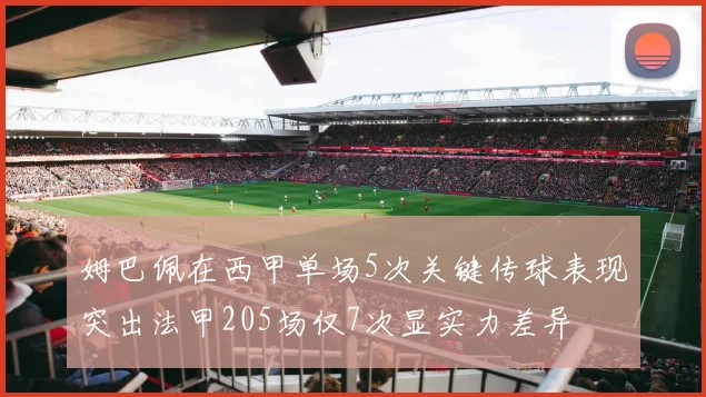 姆巴佩在西甲单场5次关键传球表现突出法甲205场仅7次显实力差异