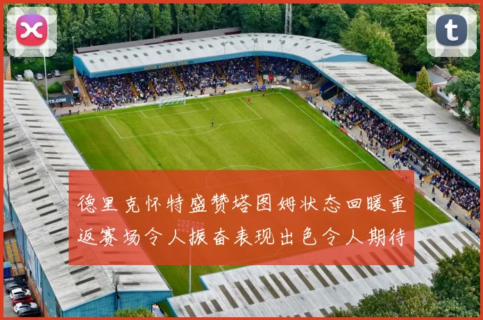 德里克怀特盛赞塔图姆状态回暖重返赛场令人振奋表现出色令人期待
