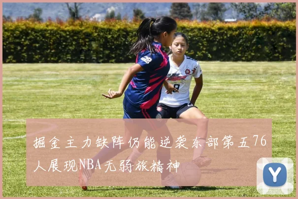 掘金主力缺阵仍能逆袭东部第五76人展现NBA无弱旅精神