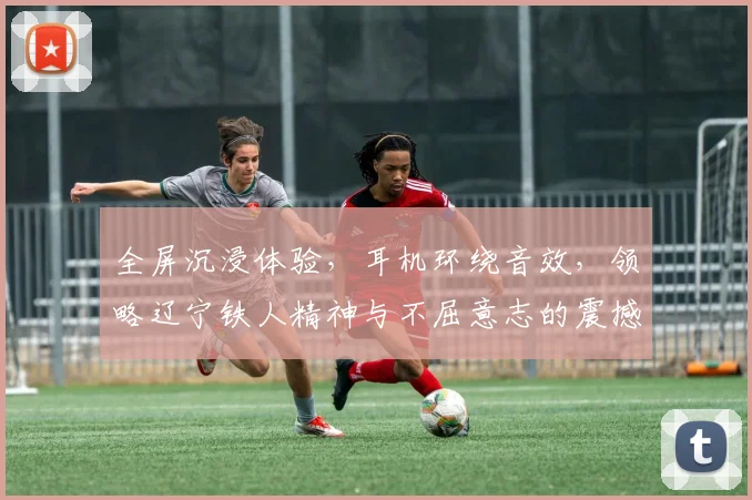 全屏沉浸体验，耳机环绕音效，领略辽宁铁人精神与不屈意志的震撼之旅