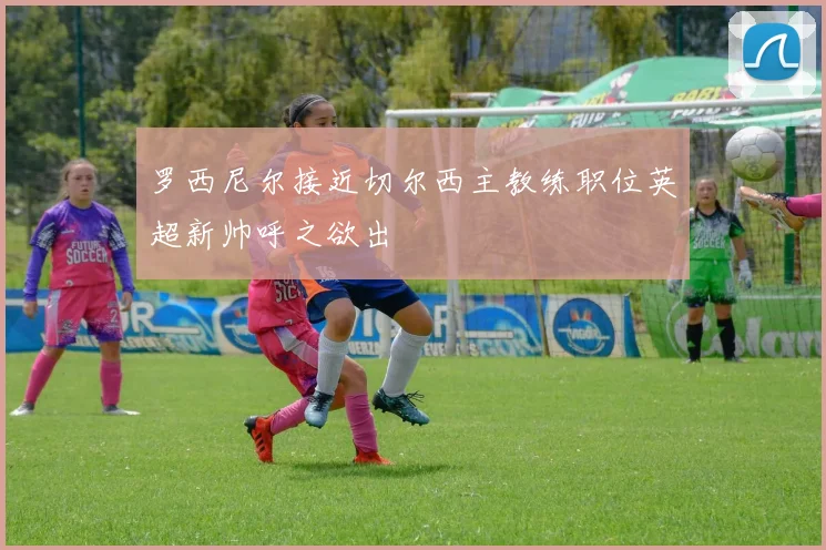 罗西尼尔接近切尔西主教练职位英超新帅呼之欲出