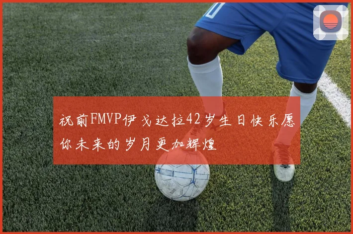 祝前FMVP伊戈达拉42岁生日快乐愿你未来的岁月更加辉煌