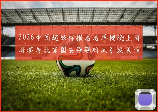 2026中国超级杯报名名单揭晓上海海港与北京国安强强对决引发关注