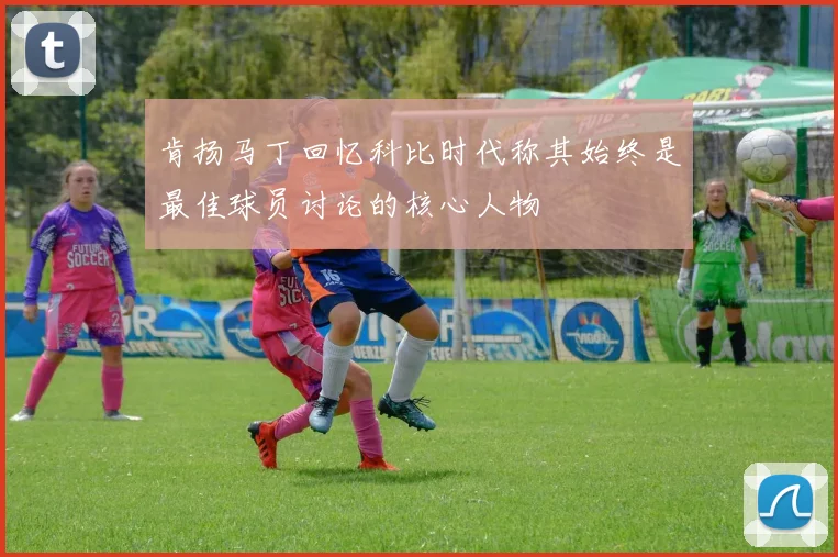 肯扬马丁回忆科比时代称其始终是最佳球员讨论的核心人物