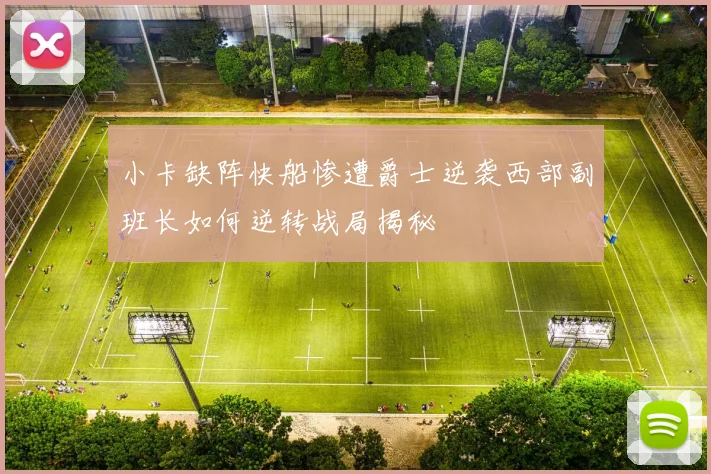 小卡缺阵快船惨遭爵士逆袭西部副班长如何逆转战局揭秘