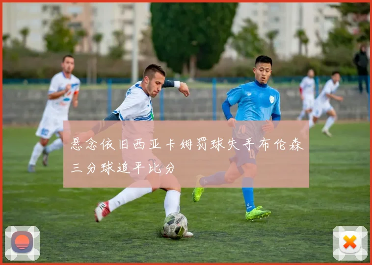 悬念依旧西亚卡姆罚球失手布伦森三分球追平比分