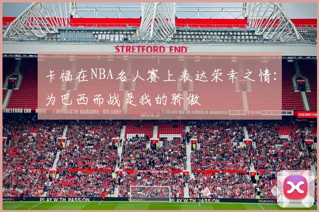 卡福在NBA名人赛上表达荣幸之情：为巴西而战是我的骄傲