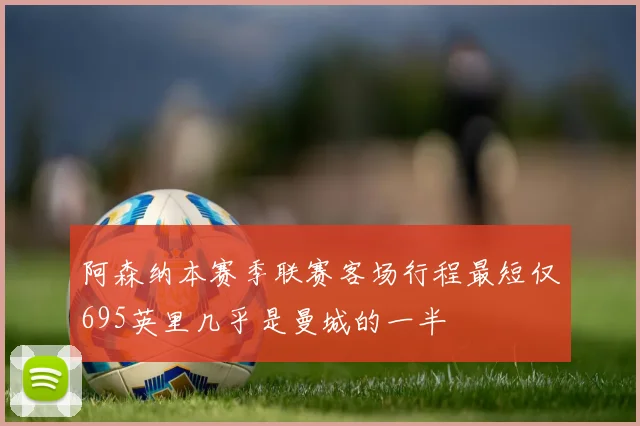 阿森纳本赛季联赛客场行程最短仅695英里几乎是曼城的一半