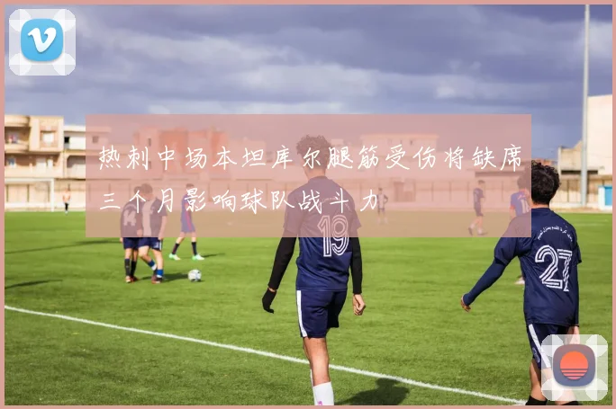热刺中场本坦库尔腿筋受伤将缺席三个月影响球队战斗力