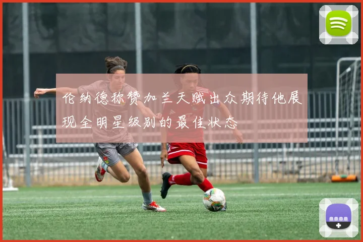 伦纳德称赞加兰天赋出众期待他展现全明星级别的最佳状态