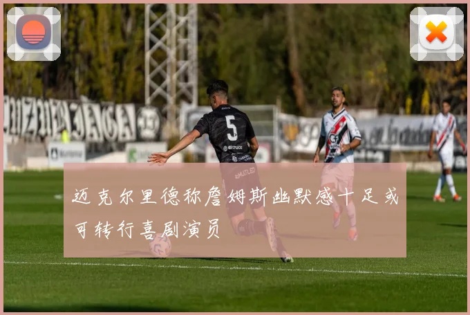 迈克尔里德称詹姆斯幽默感十足或可转行喜剧演员