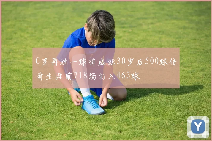 C罗再进一球将成就30岁后500球传奇生涯前718场打入463球