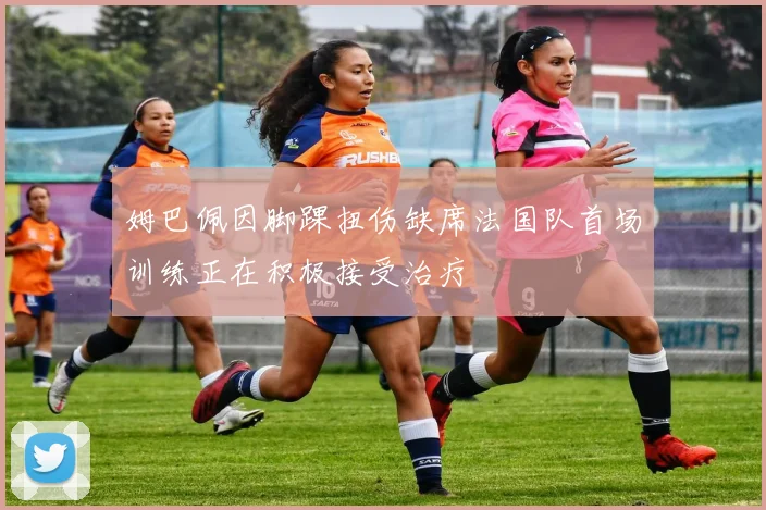 姆巴佩因脚踝扭伤缺席法国队首场训练正在积极接受治疗
