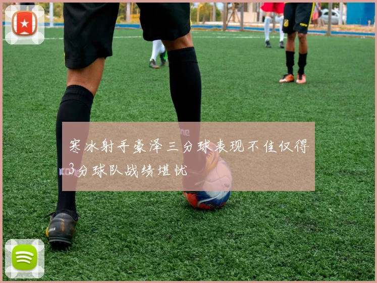 寒冰射手豪泽三分球表现不佳仅得3分球队战绩堪忧