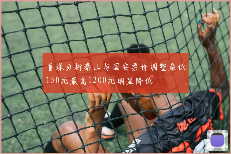 鲁媒分析泰山与国安票价调整最低150元最高1200元明显降低