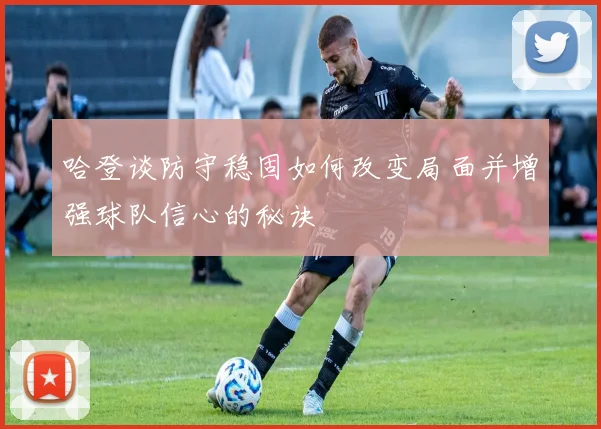 哈登谈防守稳固如何改变局面并增强球队信心的秘诀