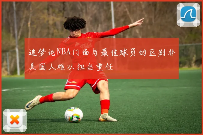 追梦论NBA门面与最佳球员的区别非美国人难以担当重任