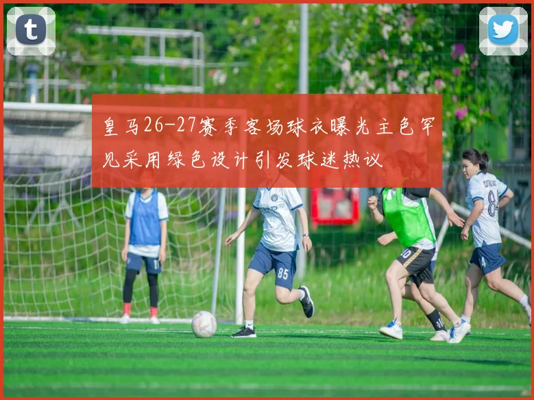 皇马26-27赛季客场球衣曝光主色罕见采用绿色设计引发球迷热议