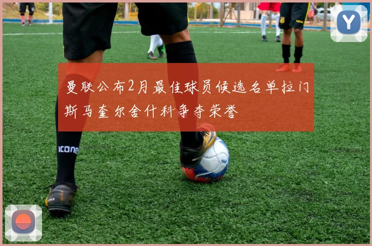 曼联公布2月最佳球员候选名单拉门斯马奎尔舍什科争夺荣誉