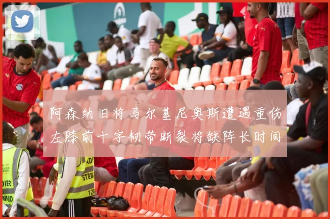 阿森纳旧将马尔基尼奥斯遭遇重伤左膝前十字韧带断裂将缺阵长时间