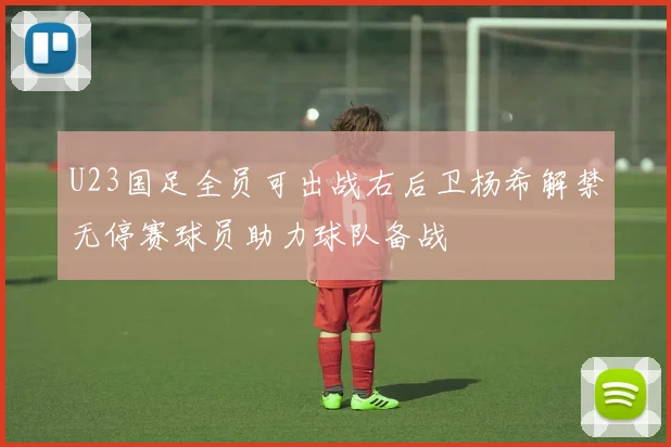 U23国足全员可出战右后卫杨希解禁无停赛球员助力球队备战