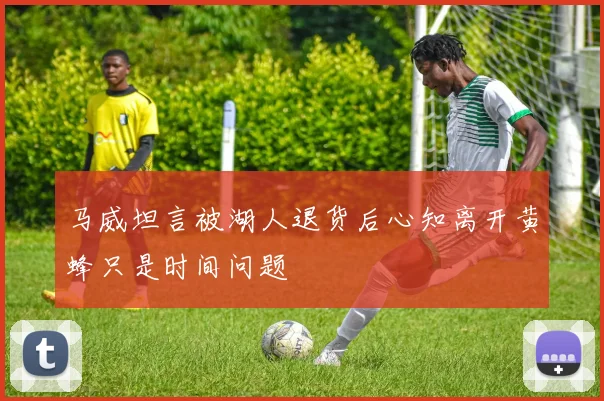 马威坦言被湖人退货后心知离开黄蜂只是时间问题