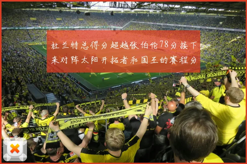 杜兰特总得分超越张伯伦78分接下来对阵太阳开拓者和国王的赛程分析