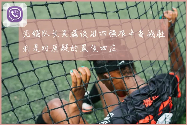 无锡队长吴磊谈进四强艰辛备战胜利是对质疑的最佳回应