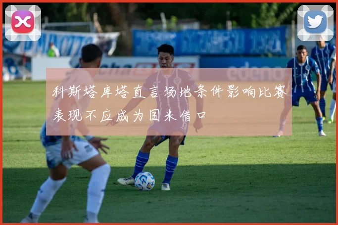 科斯塔库塔直言场地条件影响比赛表现不应成为国米借口