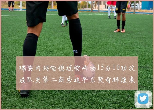 瑞安内姆哈德连续两场15分10助攻成队史第二新秀追平东契奇辉煌表现