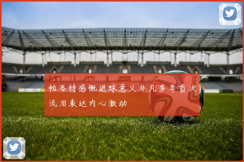 帕洛特感慨进球意义非凡多年首次流泪表达内心激动