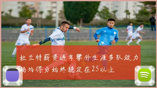 杜兰特薪资逐年攀升生涯多队效力场均得分始终稳定在25以上