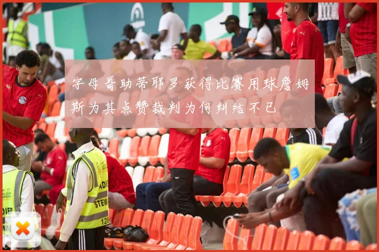 字母哥助蒂耶罗获得比赛用球詹姆斯为其点赞裁判为何纠结不已
