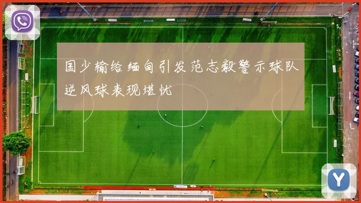 国少输给缅甸引发范志毅警示球队逆风球表现堪忧
