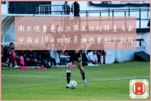 谢尔德鲁普成为第五位对阵皇马获评满分10分的球员梅西曾创下相同成就