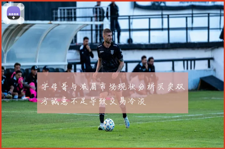 字母哥与浓眉市场现状分析买卖双方诚意不足导致交易冷淡