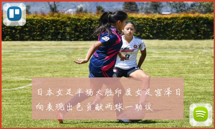日本女足半场大胜印度女足宫泽日向表现出色贡献两球一助攻