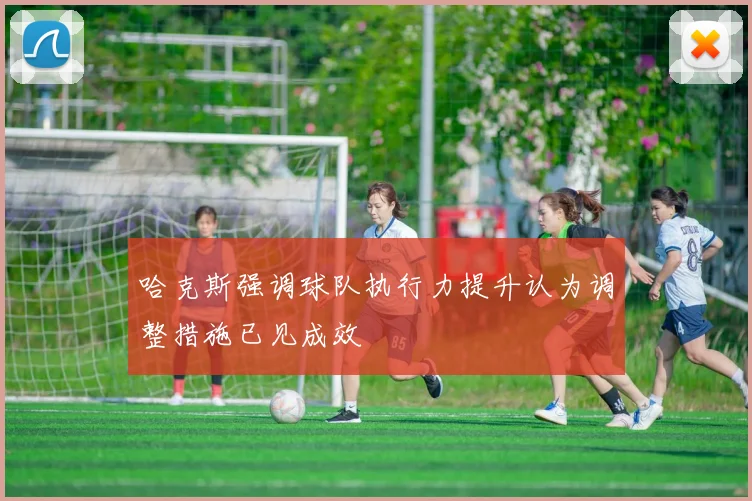 哈克斯强调球队执行力提升认为调整措施已见成效