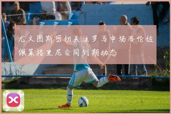 尤文图斯密切关注罗马中场洛伦佐佩莱格里尼合同到期动态